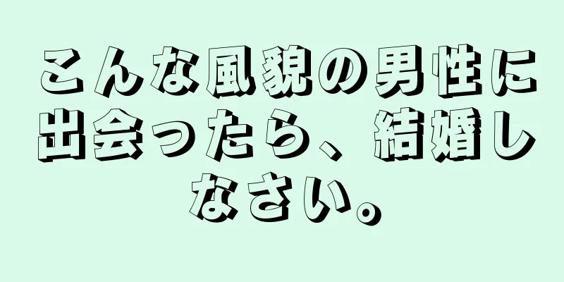 こんな風貌の男性に出会ったら、結婚しなさい。