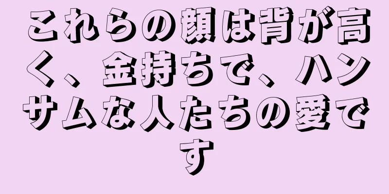 これらの顔は背が高く、金持ちで、ハンサムな人たちの愛です