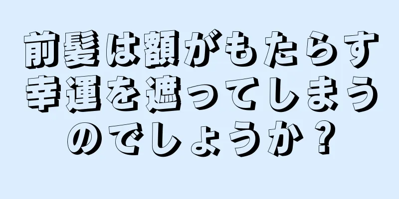 前髪は額がもたらす幸運を遮ってしまうのでしょうか？