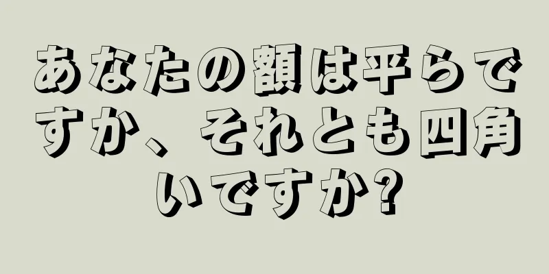 あなたの額は平らですか、それとも四角いですか?