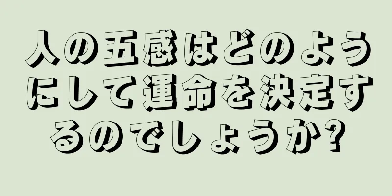 人の五感はどのようにして運命を決定するのでしょうか?