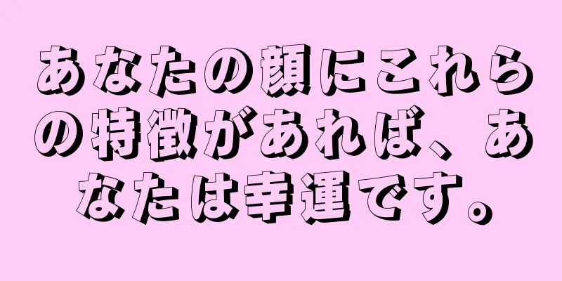 あなたの顔にこれらの特徴があれば、あなたは幸運です。