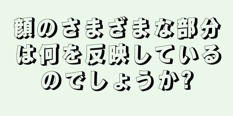 顔のさまざまな部分は何を反映しているのでしょうか?