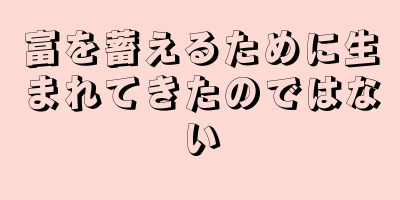 富を蓄えるために生まれてきたのではない