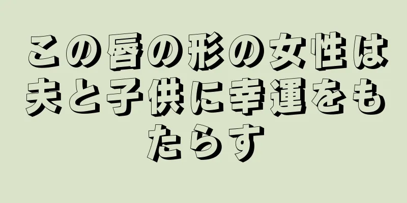 この唇の形の女性は夫と子供に幸運をもたらす