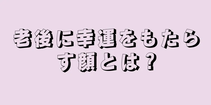 老後に幸運をもたらす顔とは？