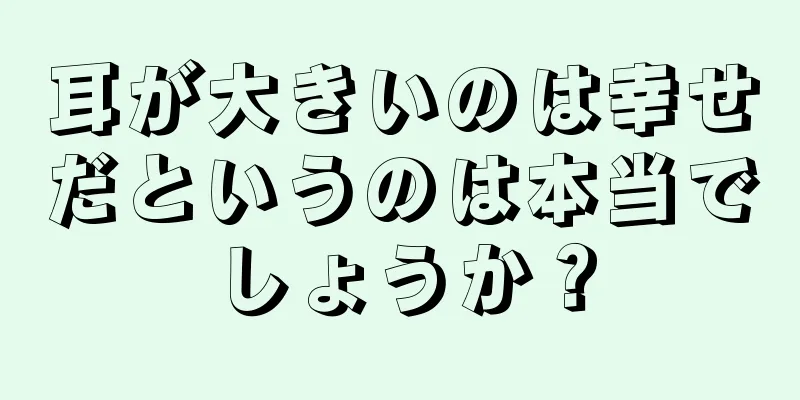 耳が大きいのは幸せだというのは本当でしょうか？