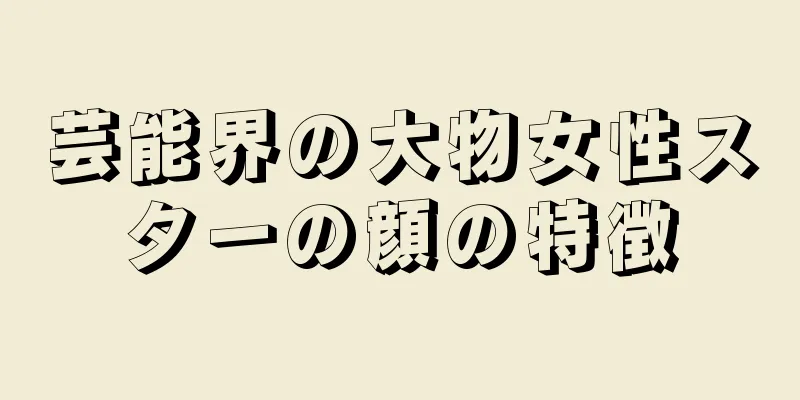 芸能界の大物女性スターの顔の特徴