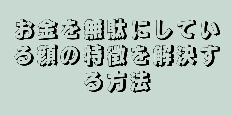 お金を無駄にしている顔の特徴を解決する方法