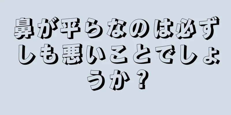 鼻が平らなのは必ずしも悪いことでしょうか？