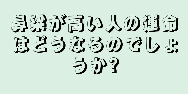 鼻梁が高い人の運命はどうなるのでしょうか?