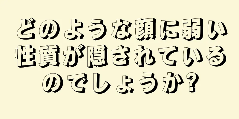 どのような顔に弱い性質が隠されているのでしょうか?