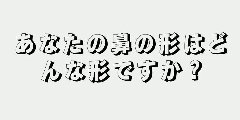 あなたの鼻の形はどんな形ですか？