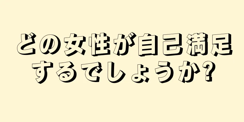 どの女性が自己満足するでしょうか?