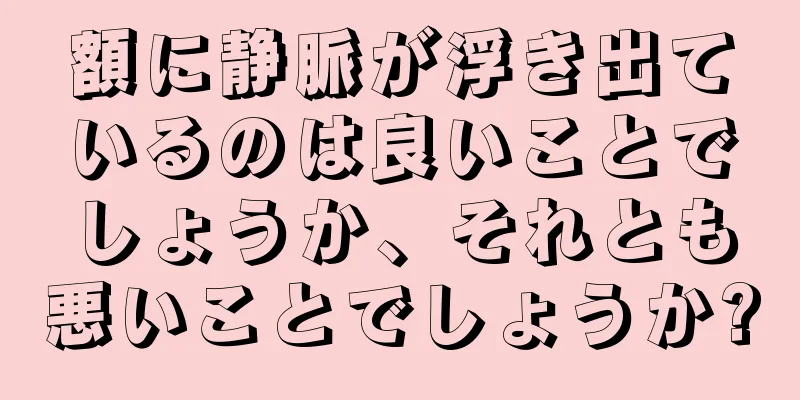 額に静脈が浮き出ているのは良いことでしょうか、それとも悪いことでしょうか?