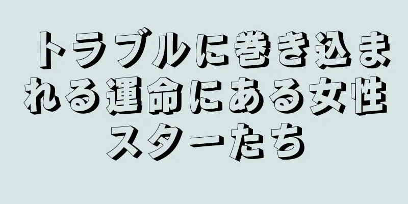 トラブルに巻き込まれる運命にある女性スターたち