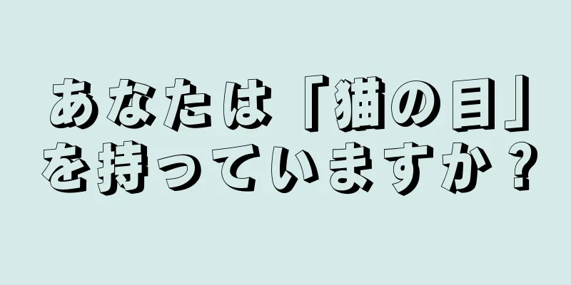 あなたは「猫の目」を持っていますか？