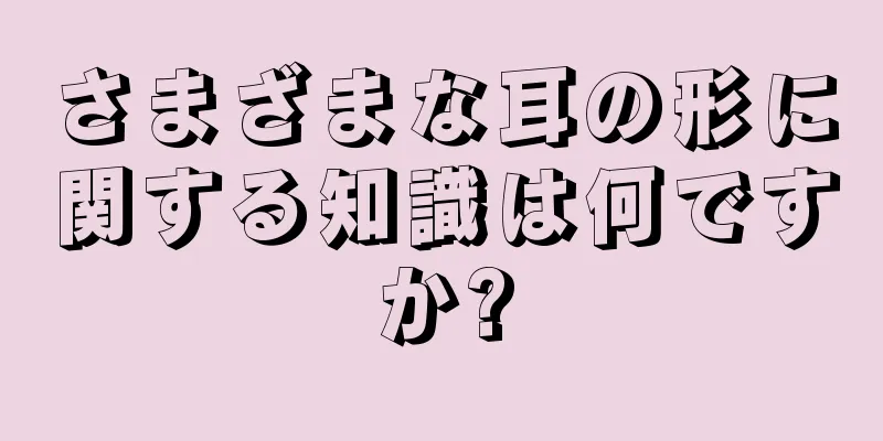 さまざまな耳の形に関する知識は何ですか?