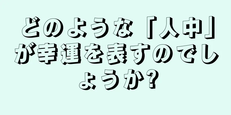 どのような「人中」が幸運を表すのでしょうか?