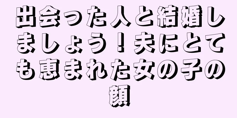 出会った人と結婚しましょう！夫にとても恵まれた女の子の顔