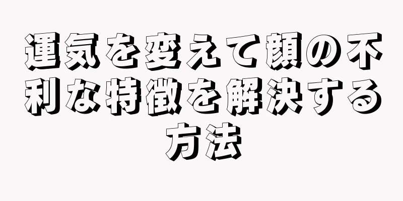 運気を変えて顔の不利な特徴を解決する方法