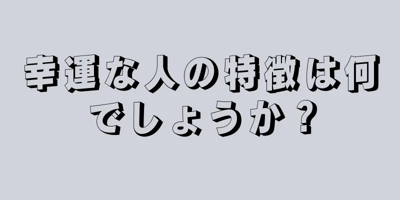 幸運な人の特徴は何でしょうか？