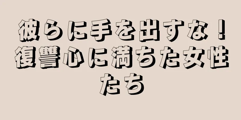 彼らに手を出すな！復讐心に満ちた女性たち