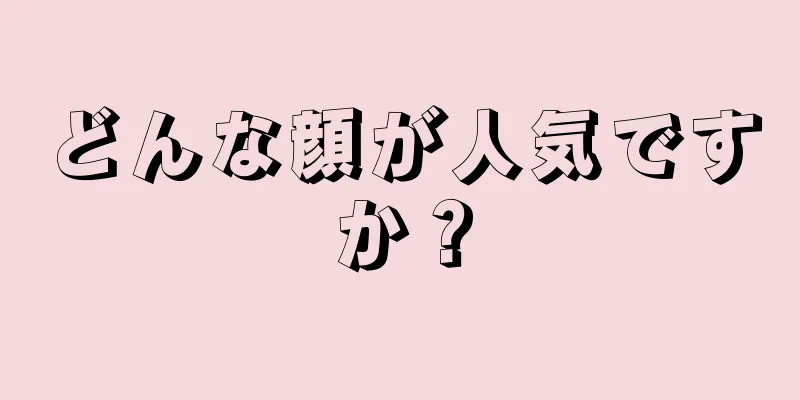 どんな顔が人気ですか？