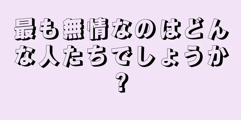 最も無情なのはどんな人たちでしょうか?