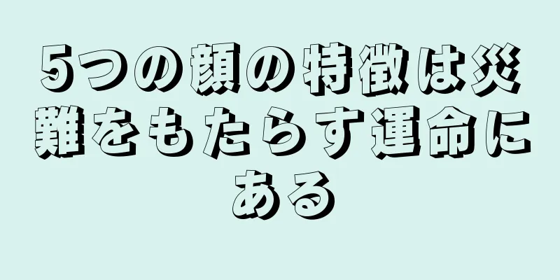 5つの顔の特徴は災難をもたらす運命にある