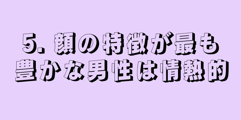 5. 顔の特徴が最も豊かな男性は情熱的