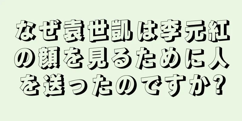 なぜ袁世凱は李元紅の顔を見るために人を送ったのですか?