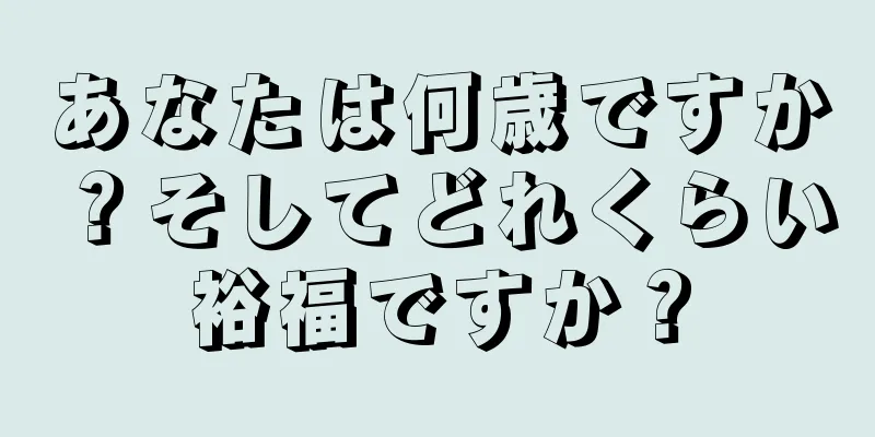 あなたは何歳ですか？そしてどれくらい裕福ですか？