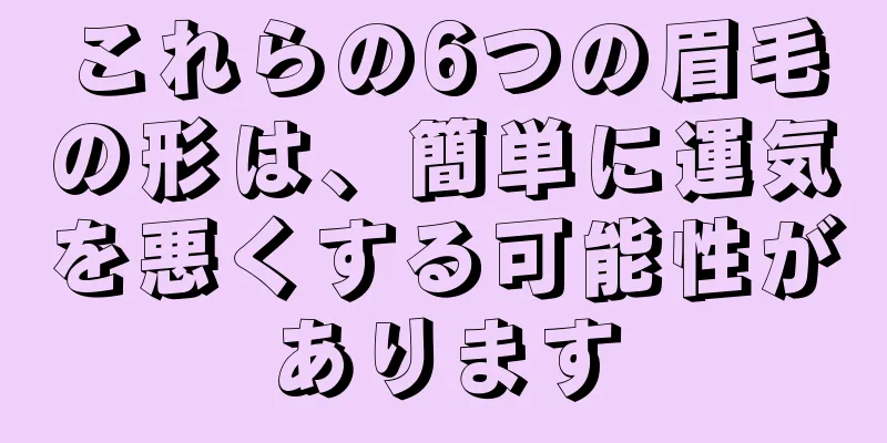 これらの6つの眉毛の形は、簡単に運気を悪くする可能性があります