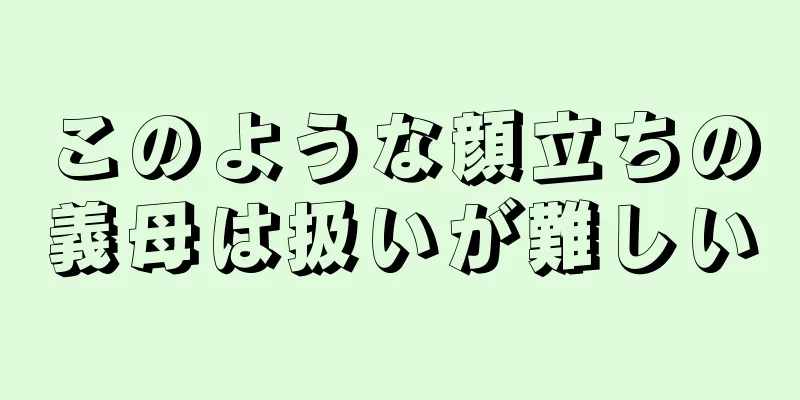 このような顔立ちの義母は扱いが難しい