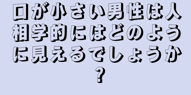 口が小さい男性は人相学的にはどのように見えるでしょうか？