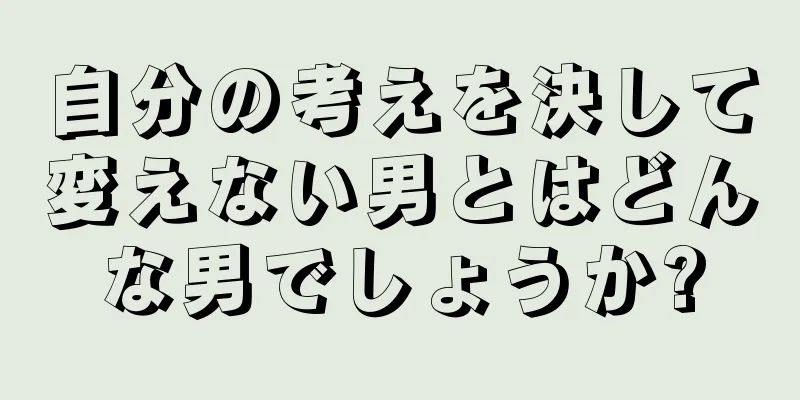 自分の考えを決して変えない男とはどんな男でしょうか?