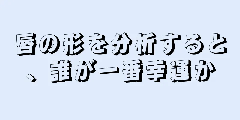 唇の形を分析すると、誰が一番幸運か