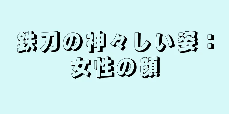 鉄刀の神々しい姿：女性の顔