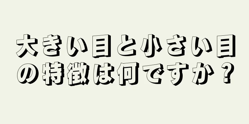 大きい目と小さい目の特徴は何ですか？