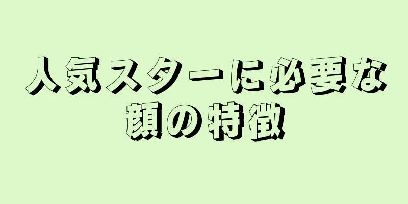 人気スターに必要な顔の特徴