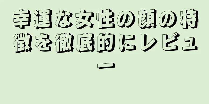 幸運な女性の顔の特徴を徹底的にレビュー