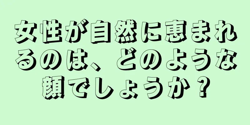 女性が自然に恵まれるのは、どのような顔でしょうか？