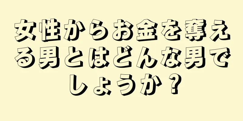 女性からお金を奪える男とはどんな男でしょうか？