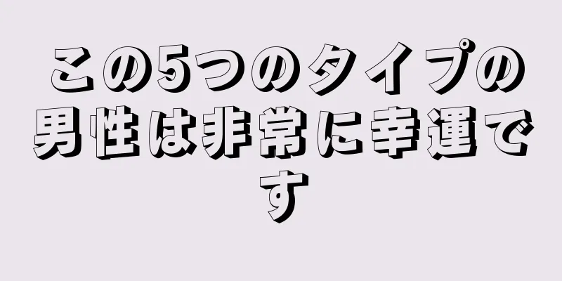 この5つのタイプの男性は非常に幸運です