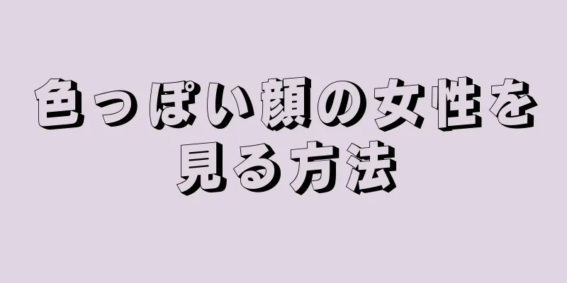 色っぽい顔の女性を見る方法