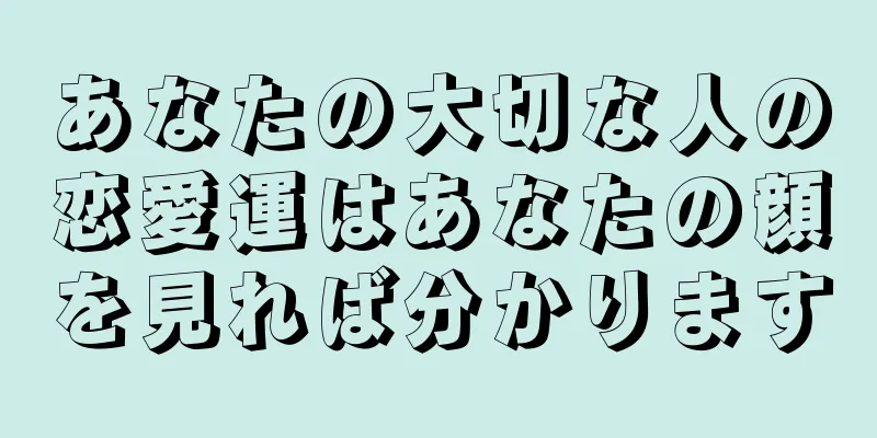 あなたの大切な人の恋愛運はあなたの顔を見れば分かります