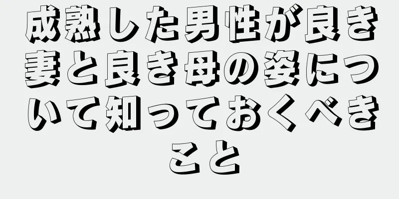 成熟した男性が良き妻と良き母の姿について知っておくべきこと