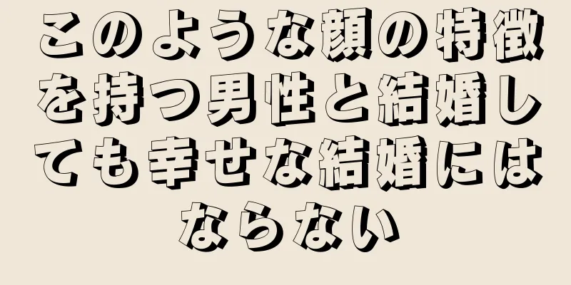 このような顔の特徴を持つ男性と結婚しても幸せな結婚にはならない