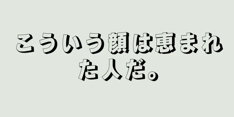 こういう顔は恵まれた人だ。